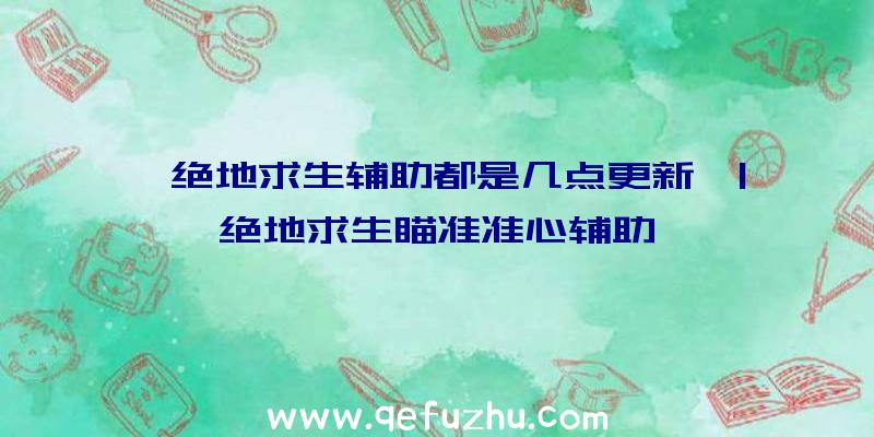 「绝地求生辅助都是几点更新」|绝地求生瞄准准心辅助